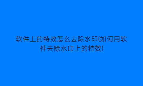 软件上的特效怎么去除水印(如何用软件去除水印上的特效)