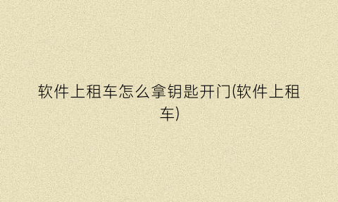 软件上租车怎么拿钥匙开门(软件上租车)