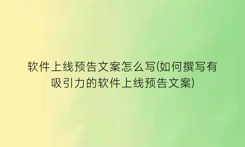 软件上线预告文案怎么写(如何撰写有吸引力的软件上线预告文案)