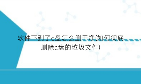 “软件下到了c盘怎么删干净(如何彻底删除c盘的垃圾文件)