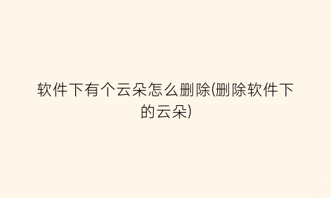 “软件下有个云朵怎么删除(删除软件下的云朵)