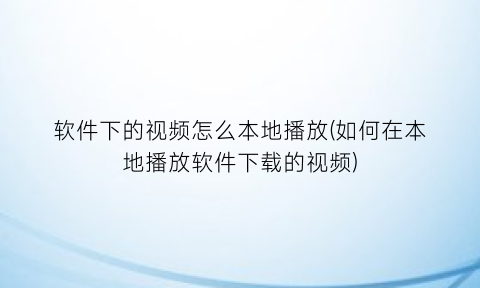 软件下的视频怎么本地播放(如何在本地播放软件下载的视频)