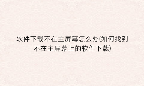 软件下载不在主屏幕怎么办(如何找到不在主屏幕上的软件下载)