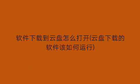 软件下载到云盘怎么打开(云盘下载的软件该如何运行)