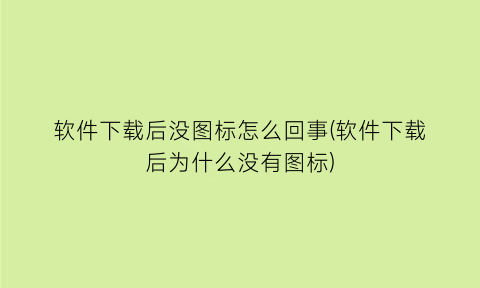软件下载后没图标怎么回事(软件下载后为什么没有图标)