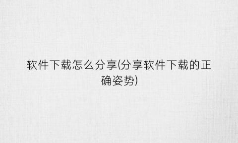 软件下载怎么分享(分享软件下载的正确姿势)