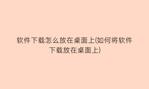 软件下载怎么放在桌面上(如何将软件下载放在桌面上)