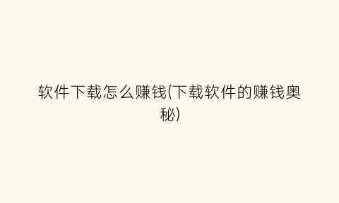 “软件下载怎么赚钱(下载软件的赚钱奥秘)