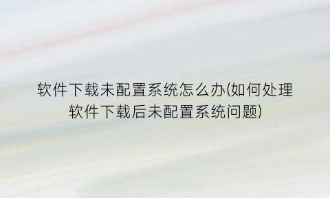 “软件下载未配置系统怎么办(如何处理软件下载后未配置系统问题)