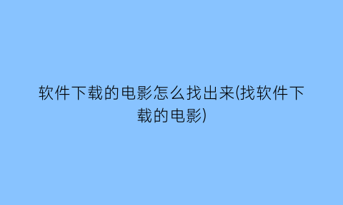 软件下载的电影怎么找出来(找软件下载的电影)