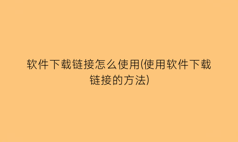 软件下载链接怎么使用(使用软件下载链接的方法)
