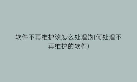 软件不再维护该怎么处理(如何处理不再维护的软件)