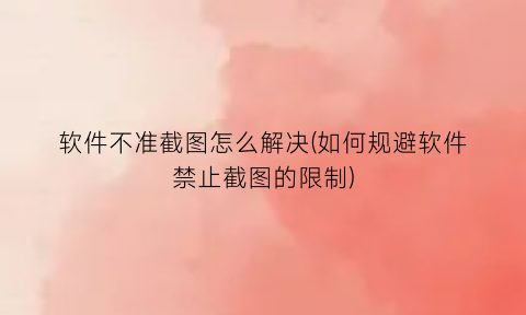 “软件不准截图怎么解决(如何规避软件禁止截图的限制)