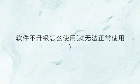 软件不升级怎么使用(就无法正常使用)