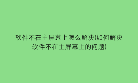 软件不在主屏幕上怎么解决(如何解决软件不在主屏幕上的问题)