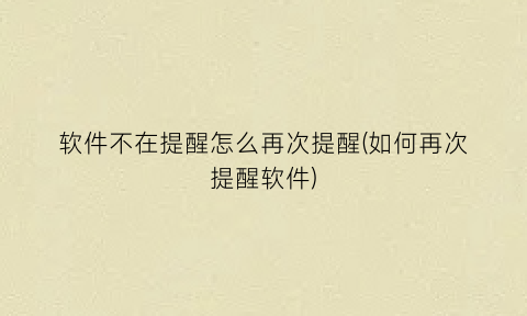 “软件不在提醒怎么再次提醒(如何再次提醒软件)