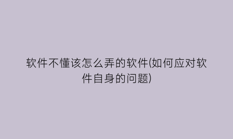 “软件不懂该怎么弄的软件(如何应对软件自身的问题)