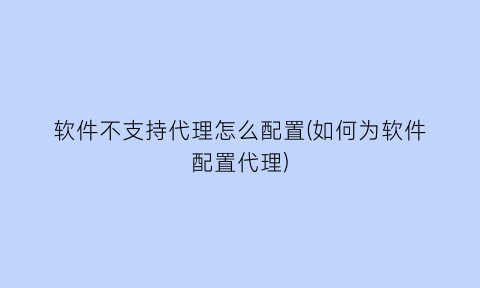 软件不支持代理怎么配置(如何为软件配置代理)