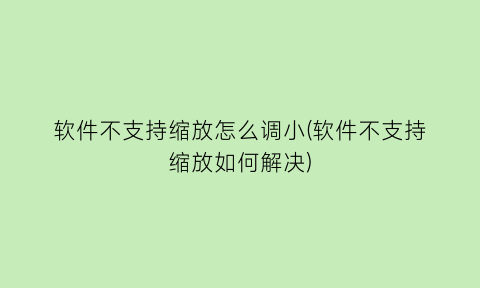 “软件不支持缩放怎么调小(软件不支持缩放如何解决)