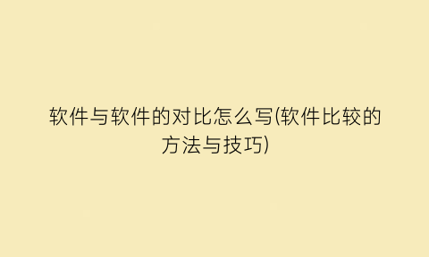 “软件与软件的对比怎么写(软件比较的方法与技巧)