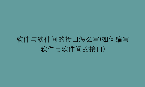 “软件与软件间的接口怎么写(如何编写软件与软件间的接口)