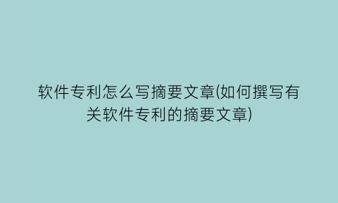 软件专利怎么写摘要文章(如何撰写有关软件专利的摘要文章)