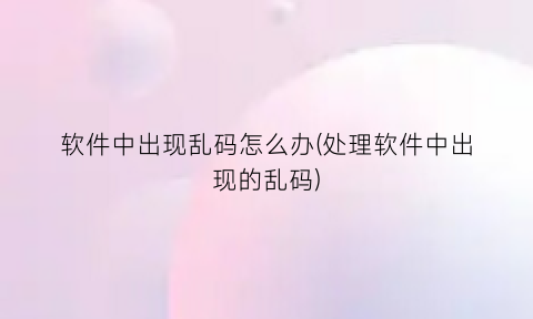 “软件中出现乱码怎么办(处理软件中出现的乱码)