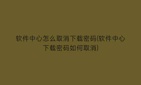 软件中心怎么取消下载密码(软件中心下载密码如何取消)