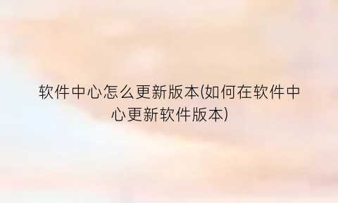 “软件中心怎么更新版本(如何在软件中心更新软件版本)