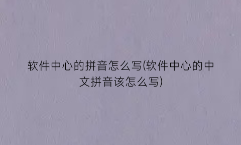 软件中心的拼音怎么写(软件中心的中文拼音该怎么写)