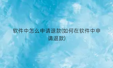 “软件中怎么申请退款(如何在软件中申请退款)