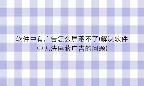 软件中有广告怎么屏蔽不了(解决软件中无法屏蔽广告的问题)