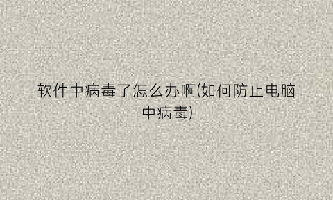 软件中病毒了怎么办啊(如何防止电脑中病毒)