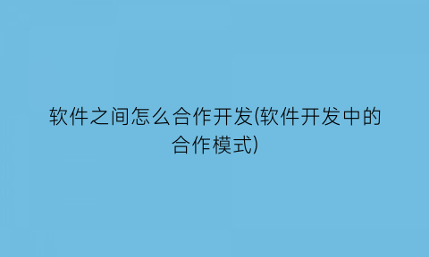 软件之间怎么合作开发(软件开发中的合作模式)