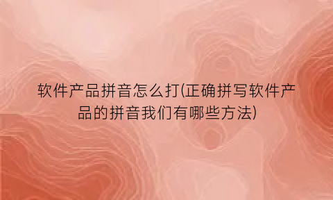 “软件产品拼音怎么打(正确拼写软件产品的拼音我们有哪些方法)
