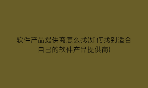 “软件产品提供商怎么找(如何找到适合自己的软件产品提供商)