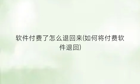 软件付费了怎么退回来(如何将付费软件退回)