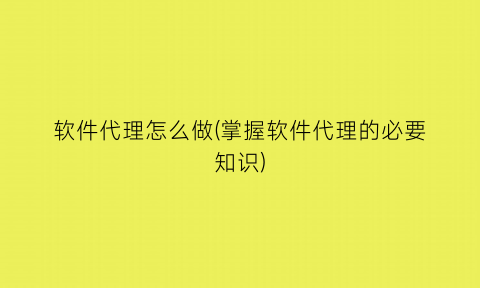软件代理怎么做(掌握软件代理的必要知识)