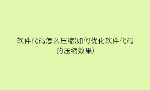 软件代码怎么压缩(如何优化软件代码的压缩效果)