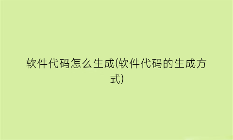 “软件代码怎么生成(软件代码的生成方式)