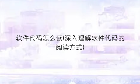 软件代码怎么读(深入理解软件代码的阅读方式)