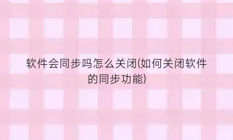 “软件会同步吗怎么关闭(如何关闭软件的同步功能)