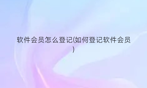 软件会员怎么登记(如何登记软件会员)