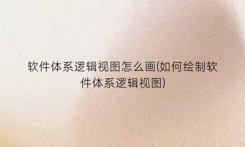 “软件体系逻辑视图怎么画(如何绘制软件体系逻辑视图)