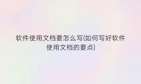 “软件使用文档要怎么写(如何写好软件使用文档的要点)