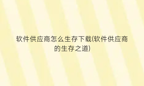 “软件供应商怎么生存下载(软件供应商的生存之道)