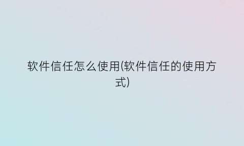 软件信任怎么使用(软件信任的使用方式)