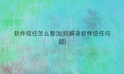 “软件信任怎么整(如何解决软件信任问题)