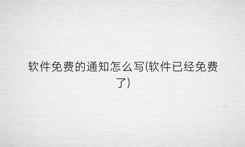 “软件免费的通知怎么写(软件已经免费了)