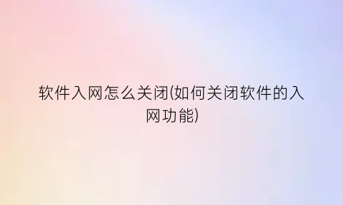 软件入网怎么关闭(如何关闭软件的入网功能)